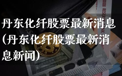 丹东化纤股票最新消息(丹东化纤股票最新消息新闻)_https://www.jyywjc.com_股票趋势_第1张