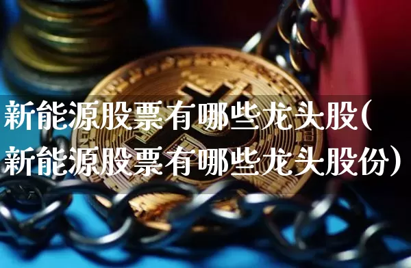 新能源股票有哪些龙头股(新能源股票有哪些龙头股份)_https://www.jyywjc.com_股票_第1张