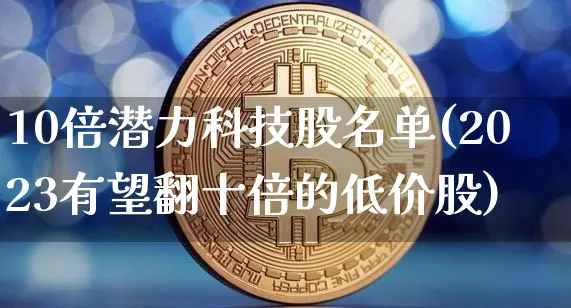 10倍潜力科技股名单(2023有望翻十倍的低价股)_https://www.jyywjc.com_科创板_第1张