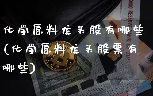 化学原料龙头股有哪些(化学原料龙头股票有哪些)_https://www.jyywjc.com_股票行情_第1张