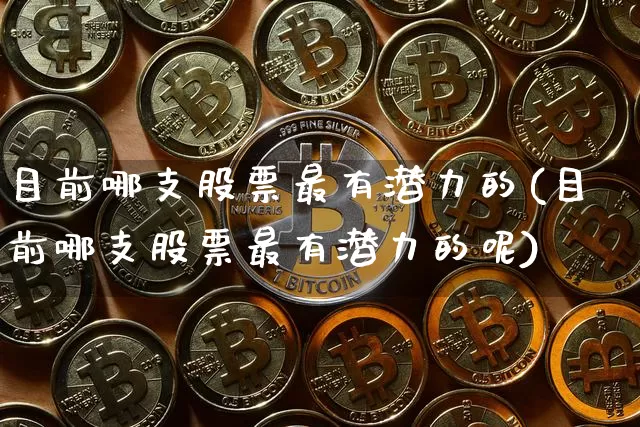 目前哪支股票最有潜力的(目前哪支股票最有潜力的呢)_https://www.jyywjc.com_股票板块_第1张