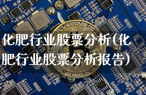 化肥行业股票分析(化肥行业股票分析报告)_https://www.jyywjc.com_股票价格_第1张