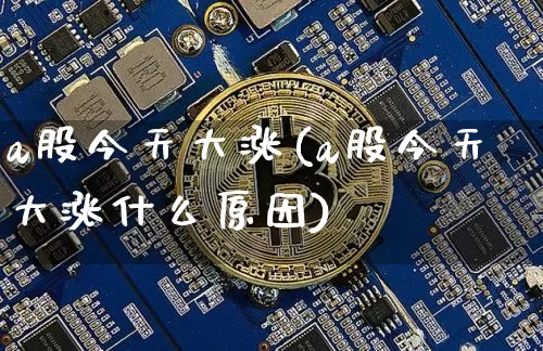 a股今天大涨(a股今天大涨什么原因)_https://www.jyywjc.com_深交所_第1张
