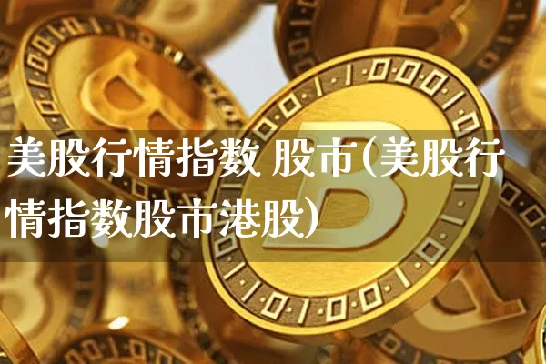 美股行情指数 股市(美股行情指数股市港股)_https://www.jyywjc.com_股票趋势_第1张