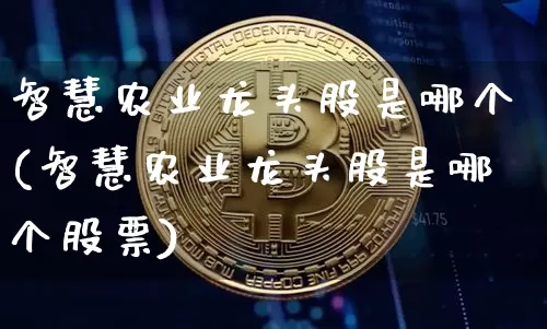 智慧农业龙头股是哪个(智慧农业龙头股是哪个股票)_https://www.jyywjc.com_股票板块_第1张