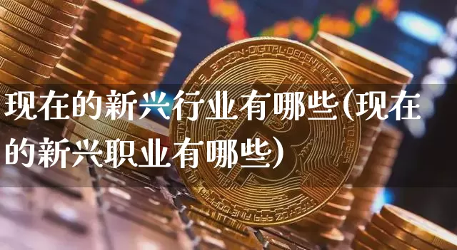 现在的新兴行业有哪些(现在的新兴职业有哪些)_https://www.jyywjc.com_股票价格_第1张