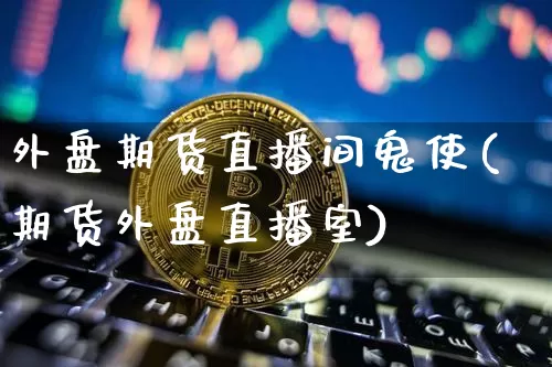外盘期货直播间鬼使(期货外盘直播室)_https://www.jyywjc.com_股票趋势_第1张