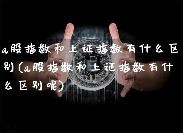 a股指数和上证指数有什么区别(a股指数和上证指数有什么区别呢)_https://www.jyywjc.com_股票价格_第1张