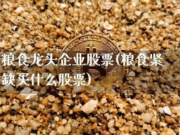 粮食龙头企业股票(粮食紧缺买什么股票)_https://www.jyywjc.com_股票行情_第1张