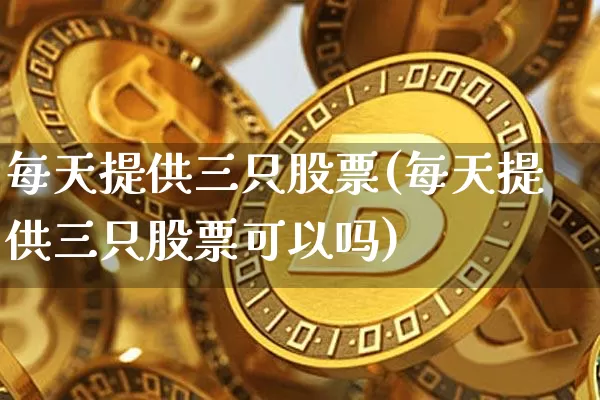 每天提供三只股票(每天提供三只股票可以吗)_https://www.jyywjc.com_股票板块_第1张
