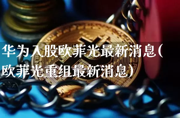 华为入股欧菲光最新消息(欧菲光重组最新消息)_https://www.jyywjc.com_上交所_第1张