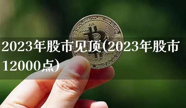 2023年股市见顶(2023年股市12000点)_https://www.jyywjc.com_股票板块_第1张