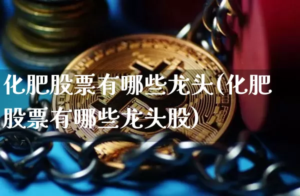 化肥股票有哪些龙头(化肥股票有哪些龙头股)_https://www.jyywjc.com_股票板块_第1张
