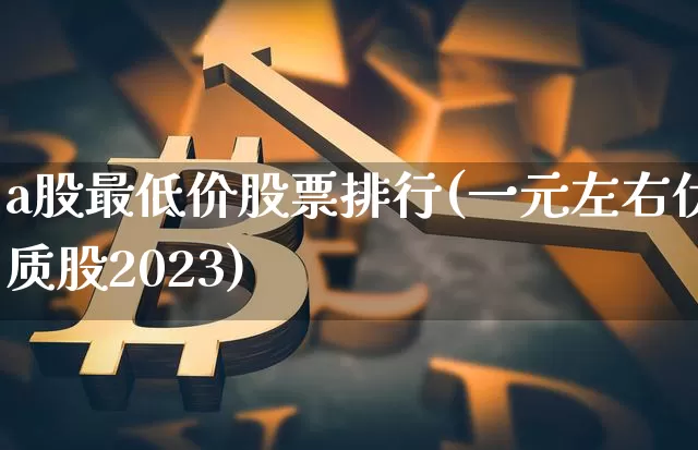 a股最低价股票排行(一元左右优质股2023)_https://www.jyywjc.com_创业板_第1张