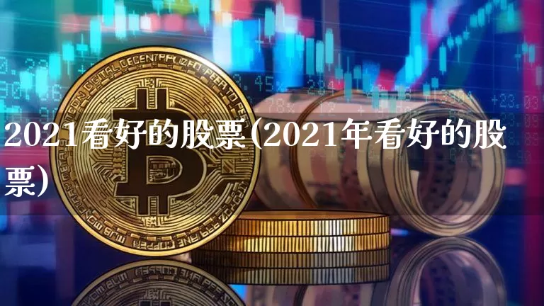 2021看好的股票(2021年看好的股票)_https://www.jyywjc.com_股票趋势_第1张