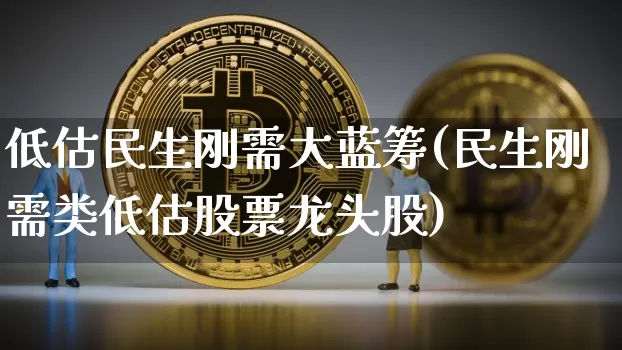 低估民生刚需大蓝筹(民生刚需类低估股票龙头股)_https://www.jyywjc.com_股票板块_第1张