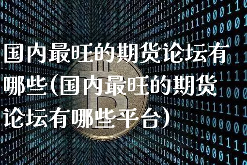 国内最旺的期货论坛有哪些(国内最旺的期货论坛有哪些平台)_https://www.jyywjc.com_股票板块_第1张