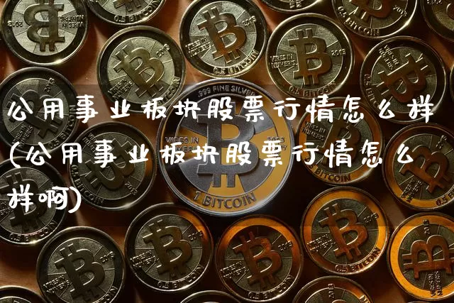 公用事业板块股票行情怎么样(公用事业板块股票行情怎么样啊)_https://www.jyywjc.com_股票_第1张