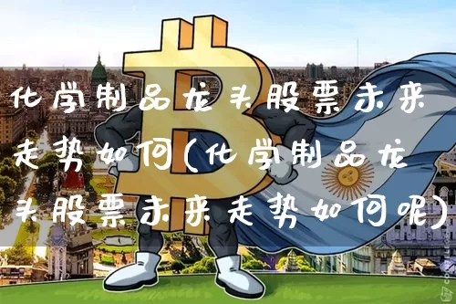 化学制品龙头股票未来走势如何(化学制品龙头股票未来走势如何呢)_https://www.jyywjc.com_股票趋势_第1张