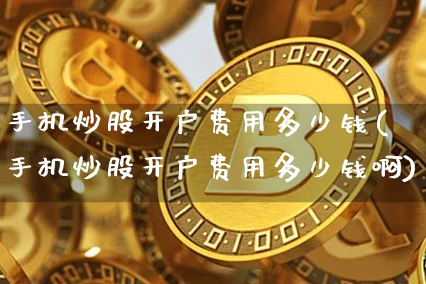 手机炒股开户费用多少钱(手机炒股开户费用多少钱啊)_https://www.jyywjc.com_股票_第1张