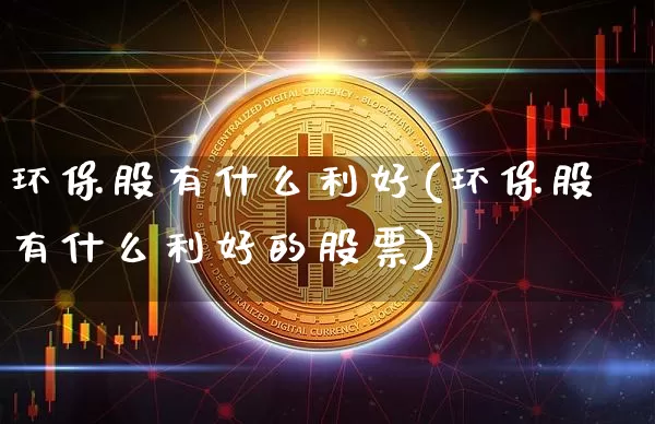 环保股有什么利好(环保股有什么利好的股票)_https://www.jyywjc.com_股票板块_第1张
