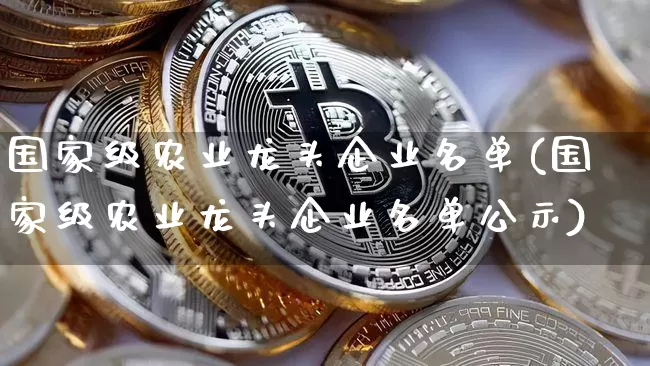 国家级农业龙头企业名单(国家级农业龙头企业名单公示)_https://www.jyywjc.com_股票价格_第1张