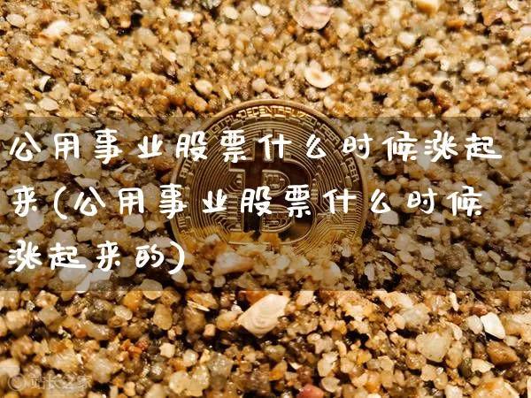 公用事业股票什么时候涨起来(公用事业股票什么时候涨起来的)_https://www.jyywjc.com_股票板块_第1张