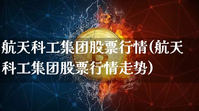 航天科工集团股票行情(航天科工集团股票行情走势)_https://www.jyywjc.com_股票价格_第1张