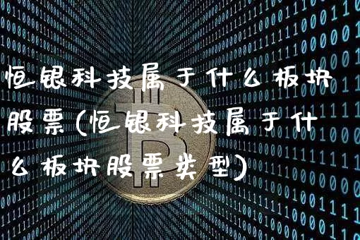 恒银科技属于什么板块股票(恒银科技属于什么板块股票类型)_https://www.jyywjc.com_北交所_第1张
