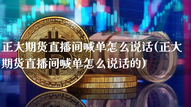 正大期货直播间喊单怎么说话(正大期货直播间喊单怎么说话的)_https://www.jyywjc.com_科创板_第1张