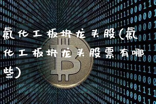 氟化工板块龙头股(氟化工板块龙头股票有哪些)_https://www.jyywjc.com_股票行情_第1张