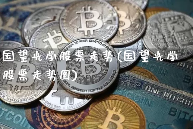 国望光学股票走势(国望光学股票走势图)_https://www.jyywjc.com_股票行情_第1张