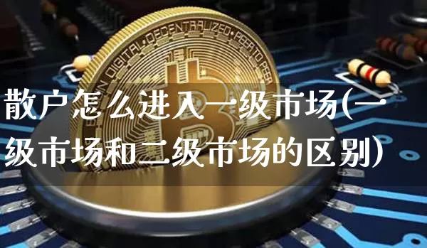 散户怎么进入一级市场(一级市场和二级市场的区别)_https://www.jyywjc.com_股票板块_第1张