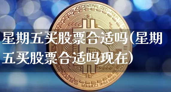 星期五买股票合适吗(星期五买股票合适吗现在)_https://www.jyywjc.com_深交所_第1张