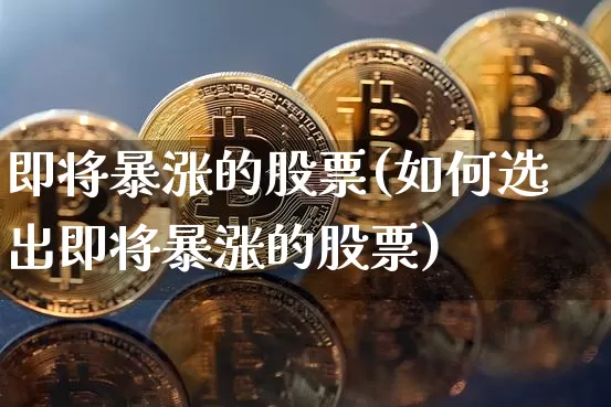 即将暴涨的股票(如何选出即将暴涨的股票)_https://www.jyywjc.com_深交所_第1张