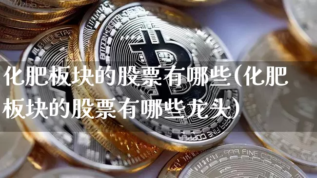 化肥板块的股票有哪些(化肥板块的股票有哪些龙头)_https://www.jyywjc.com_股票_第1张