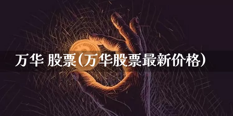 万华 股票(万华股票最新价格)_https://www.jyywjc.com_股票板块_第1张