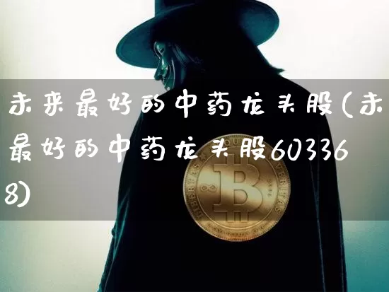 未来最好的中药龙头股(未来最好的中药龙头股603368)_https://www.jyywjc.com_股票板块_第1张