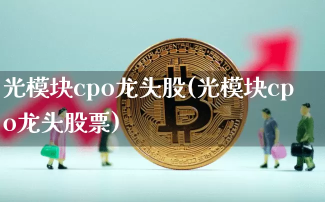 光模块cpo龙头股(光模块cpo龙头股票)_https://www.jyywjc.com_北交所_第1张