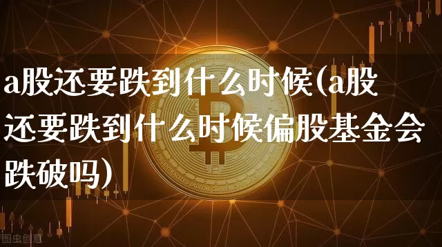 a股还要跌到什么时候(a股还要跌到什么时候偏股基金会跌破吗)_https://www.jyywjc.com_科创板_第1张