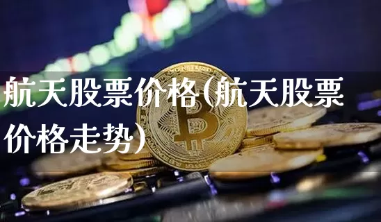 航天股票价格(航天股票价格走势)_https://www.jyywjc.com_股票价格_第1张