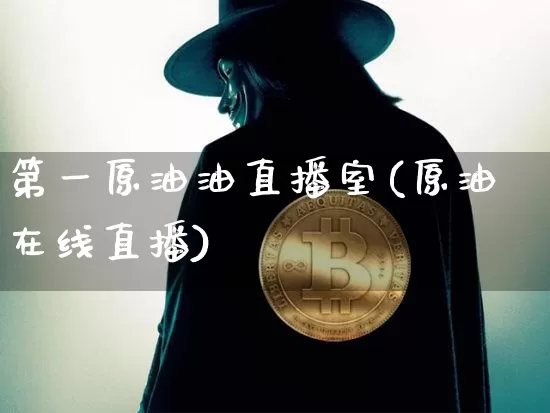 第一原油油直播室(原油在线直播)_https://www.jyywjc.com_股票行情_第1张