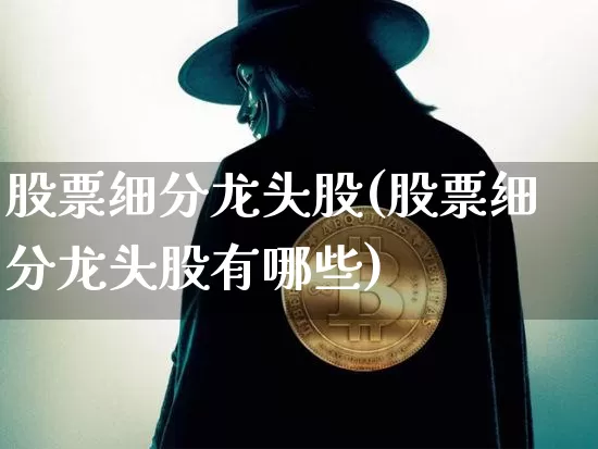 股票细分龙头股(股票细分龙头股有哪些)_https://www.jyywjc.com_深交所_第1张