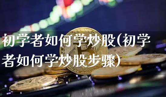 初学者如何学炒股(初学者如何学炒股步骤)_https://www.jyywjc.com_股票_第1张