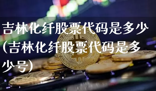 吉林化纤股票代码是多少(吉林化纤股票代码是多少号)_https://www.jyywjc.com_股票板块_第1张