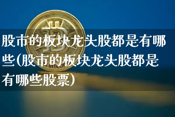 股市的板块龙头股都是有哪些(股市的板块龙头股都是有哪些股票)_https://www.jyywjc.com_科创板_第1张