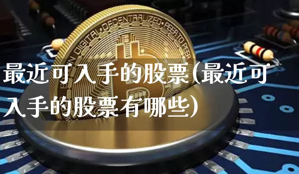 最近可入手的股票(最近可入手的股票有哪些)_https://www.jyywjc.com_股票板块_第1张