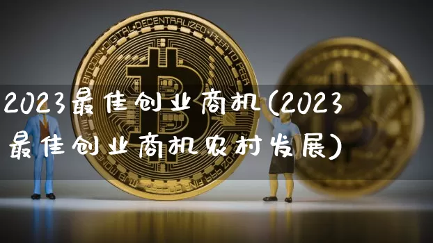 2023最佳创业商机(2023最佳创业商机农村发展)_https://www.jyywjc.com_股票_第1张