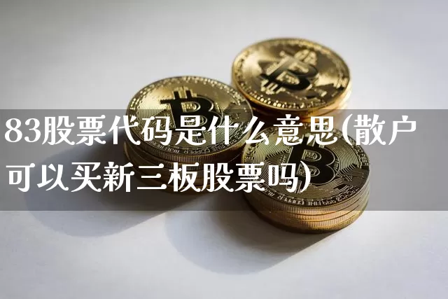 83股票代码是什么意思(散户可以买新三板股票吗)_https://www.jyywjc.com_深交所_第1张