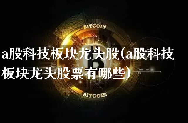 a股科技板块龙头股(a股科技板块龙头股票有哪些)_https://www.jyywjc.com_科创板_第1张